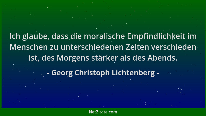 Georg Christoph Lichtenberg - Ich glaube, dass die moralische Empfindlichkeit im Menschen zu unterschiedenen Zeiten verschi...