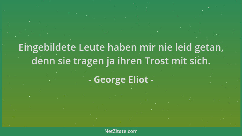 George Eliot - Eingebildete Leute haben mir nie leid getan, denn sie tragen ja ihren Trost mit sich....