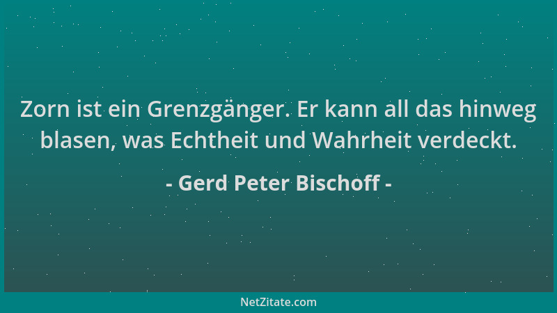 Gerd Peter Bischoff - Zorn ist ein Grenzgänger. Er kann all das hinweg blasen, was Echtheit und Wahrheit verdeckt....