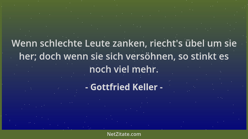 Gottfried Keller - Wenn schlechte Leute zanken, riecht 's übel um sie her; doch wenn sie sich versöhnen, so stinkt es noch v...