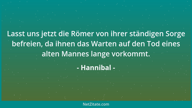 Hannibal - Lasst uns jetzt die Römer von ihrer ständigen Sorge befreien, da ihnen das Warten auf den Tod eines alten Mannes...