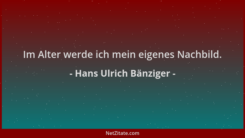 Hans Ulrich Bänziger - Im Alter werde ich mein eigenes Nachbild....