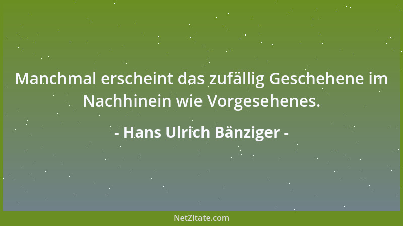 Hans Ulrich Bänziger - Manchmal erscheint das zufällig Geschehene im Nachhinein wie Vorgesehenes....