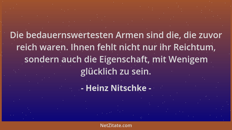 Heinz Nitschke - Die bedauernswertesten Armen sind die, die zuvor reich waren. Ihnen fehlt nicht nur ihr Reichtum, sondern...