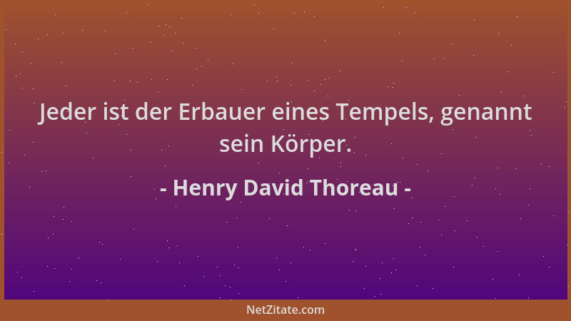 Henry David Thoreau - Jeder ist der Erbauer eines Tempels, genannt sein Körper....