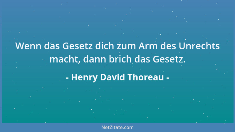 Henry David Thoreau - Wenn das Gesetz dich zum Arm des Unrechts macht, dann brich das Gesetz....