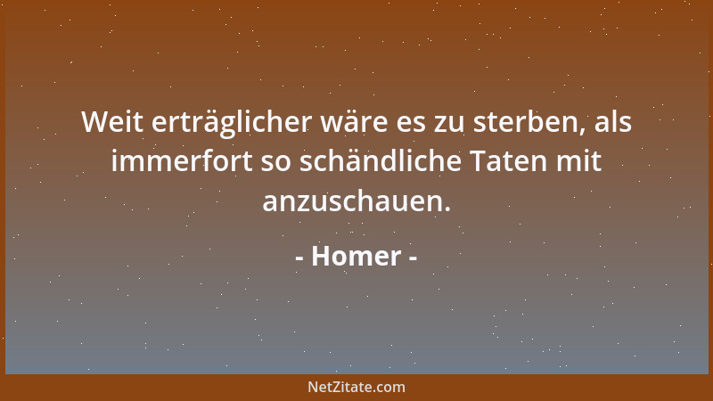 Homer - Weit erträglicher wäre es zu sterben, als immerfort so schändliche Taten mit anzuschauen....