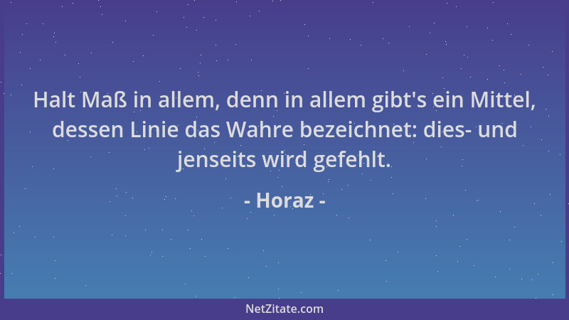 Horaz - Halt Maß in allem, denn in allem gibt 's ein Mittel, dessen Linie das Wahre bezeichnet: dies- und jenseits wird gefe...