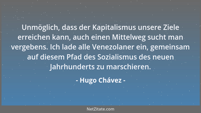 Hugo Chávez - Unmöglich, dass der Kapitalismus unsere Ziele erreichen kann, auch einen Mittelweg sucht man vergebens. Ich l...