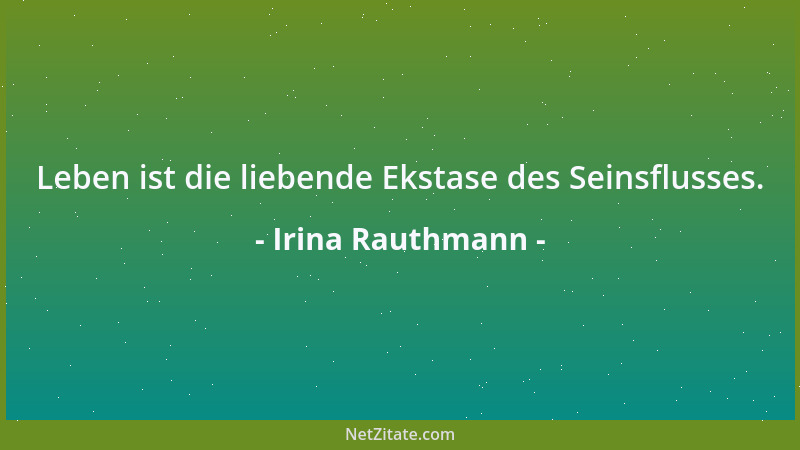 Irina Rauthmann - Leben ist die liebende Ekstase des Seinsflusses....
