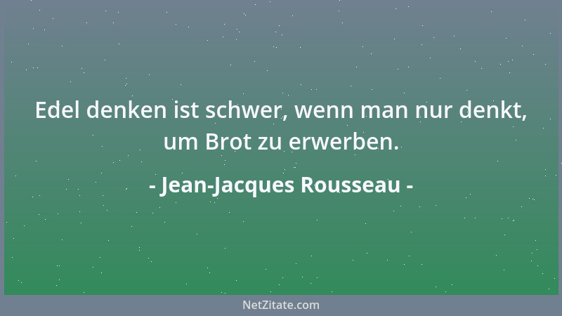 Jean-Jacques Rousseau - Edel denken ist schwer, wenn man nur denkt, um Brot zu erwerben....