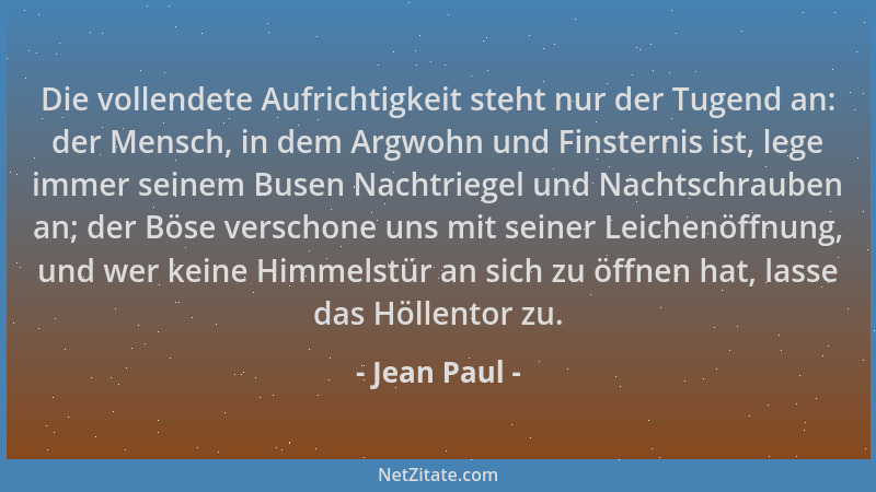 Jean Paul - Die vollendete Aufrichtigkeit steht nur der Tugend an: der Mensch, in dem Argwohn und Finsternis ist, lege imme...