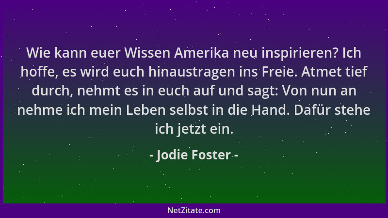 Jodie Foster - Wie kann euer Wissen Amerika neu inspirieren? Ich hoffe, es wird euch hinaustragen ins Freie. Atmet tief dur...