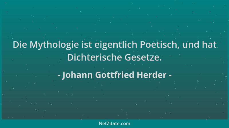 Johann Gottfried Herder - Die Mythologie ist eigentlich Poetisch, und hat Dichterische Gesetze....