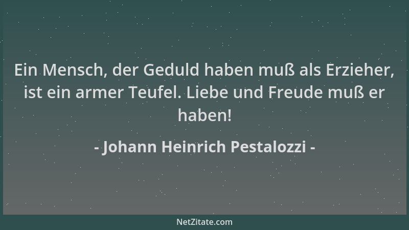 Johann Heinrich Pestalozzi - Ein Mensch, der Geduld haben muß als Erzieher, ist ein armer Teufel. Liebe und Freude muß er h...