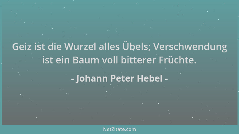 Johann Peter Hebel - Geiz ist die Wurzel alles Übels; Verschwendung ist ein Baum voll bitterer Früchte....