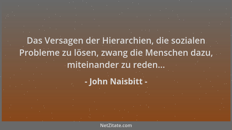 John Naisbitt - Das Versagen der Hierarchien, die sozialen Probleme zu lösen, zwang die Menschen dazu, miteinander zu reden...