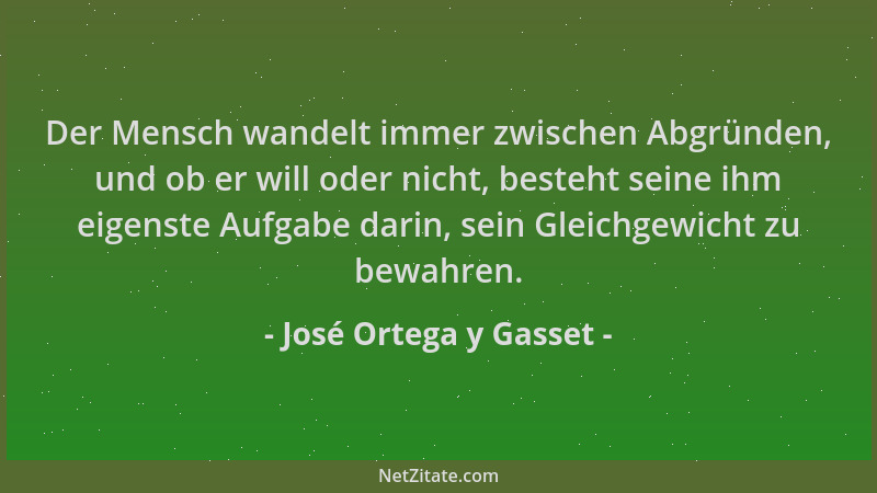 José Ortega y Gasset - Der Mensch wandelt immer zwischen Abgründen, und ob er will oder nicht, besteht seine ihm eigenste A...