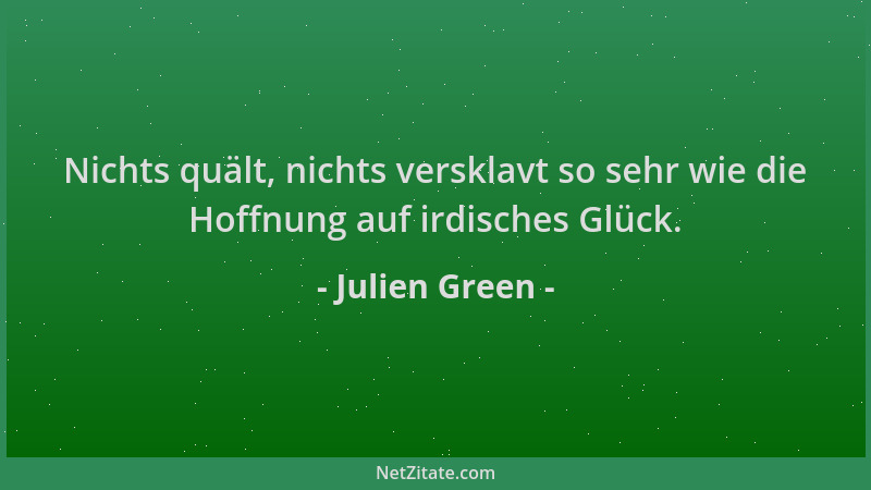 Julien Green - Nichts quält, nichts versklavt so sehr wie die Hoffnung auf irdisches Glück....