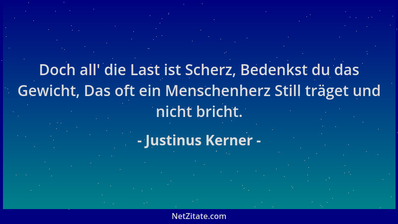 Justinus Kerner - Doch all ' die Last ist Scherz, Bedenkst du das Gewicht, Das oft ein Menschenherz Still träget und nicht b...
