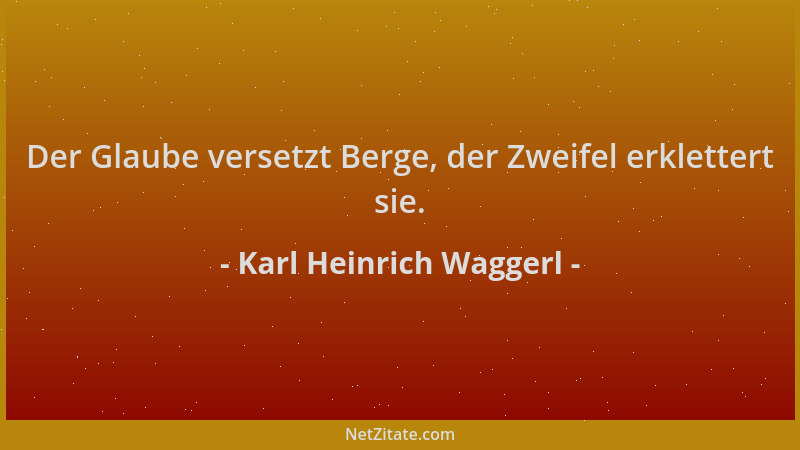 Karl Heinrich Waggerl - Der Glaube versetzt Berge, der Zweifel erklettert sie....
