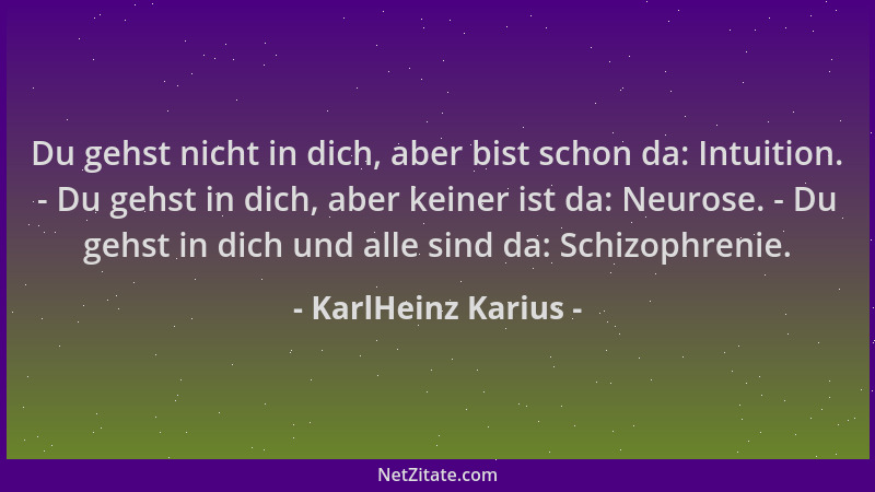 KarlHeinz Karius - Du gehst nicht in dich, aber bist schon da: Intuition. - Du gehst in dich, aber keiner ist da: Neurose....