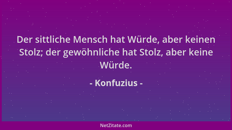 Konfuzius - Der sittliche Mensch hat Würde, aber keinen Stolz; der gewöhnliche hat Stolz, aber keine Würde....