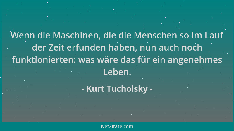 Kurt Tucholsky - Wenn die Maschinen, die die Menschen so im Lauf der Zeit erfunden haben, nun auch noch funktionierten: was...