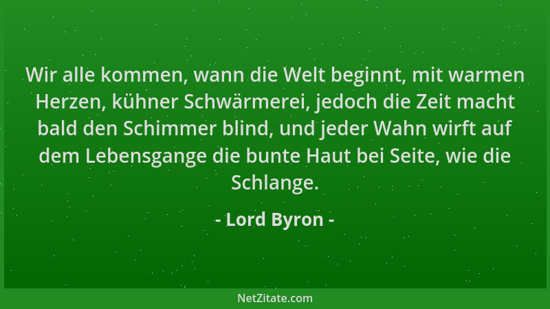 Lord Byron - Wir alle kommen, wann die Welt beginnt, mit warmen Herzen, kühner Schwärmerei, jedoch die Zeit macht bald den...