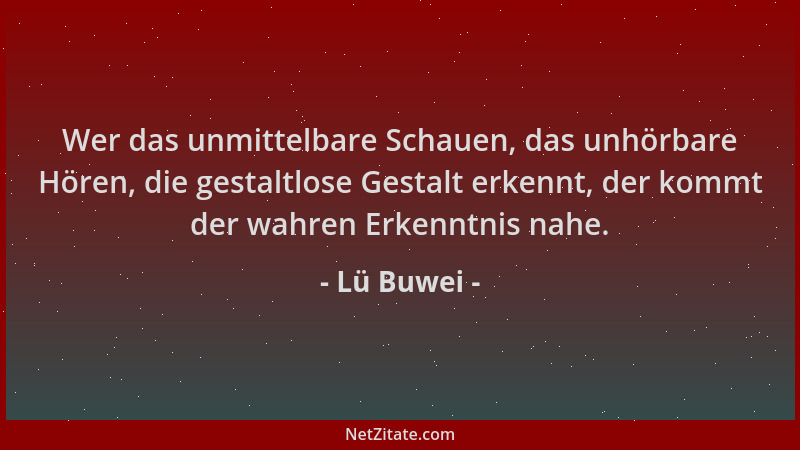 Lü Buwei - Wer das unmittelbare Schauen, das unhörbare Hören, die gestaltlose Gestalt erkennt, der kommt der wahren Erkennt...