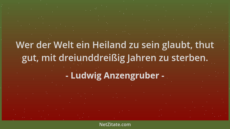 Ludwig Anzengruber - Wer der Welt ein Heiland zu sein glaubt, thut gut, mit dreiunddreißig Jahren zu sterben....