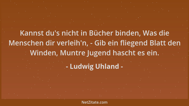 Ludwig Uhland - Kannst du 's nicht in Bücher binden, Was die Menschen dir verleih 'n, - Gib ein fliegend Blatt den Winden, Mu...