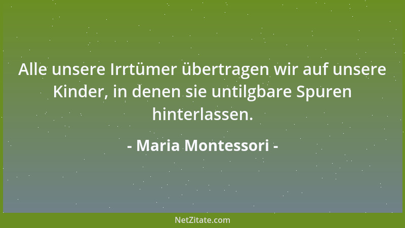 Maria Montessori - Alle unsere Irrtümer übertragen wir auf unsere Kinder, in denen sie untilgbare Spuren hinterlassen....