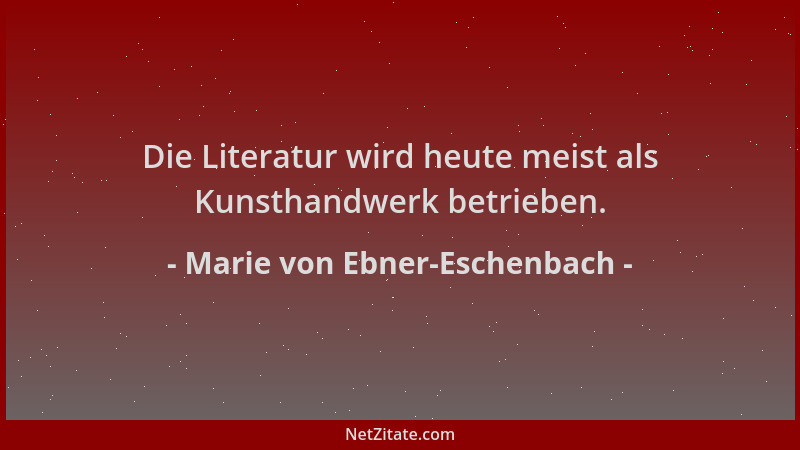 Marie von Ebner-Eschenbach - Die Literatur wird heute meist als Kunsthandwerk betrieben....