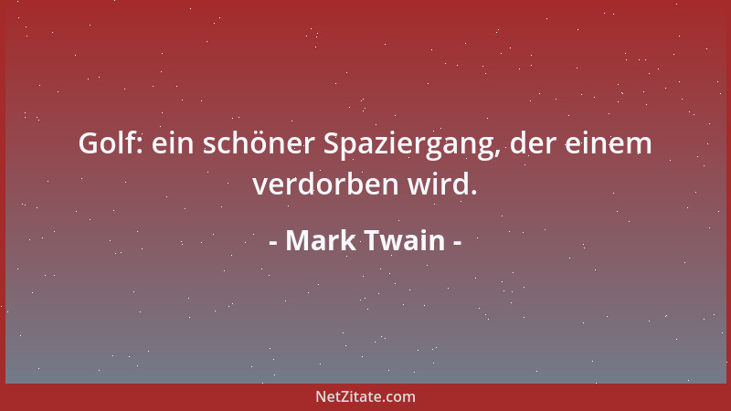 Mark Twain - Golf: ein schöner Spaziergang, der einem verdorben wird....