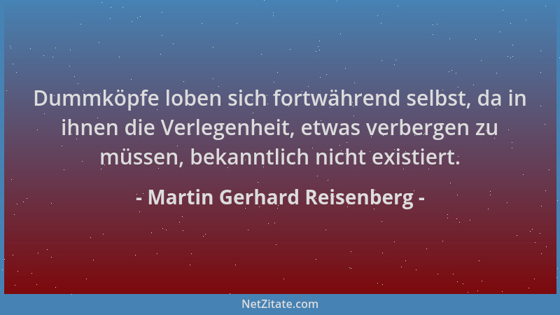 Martin Gerhard Reisenberg - Dummköpfe loben sich fortwährend selbst, da in ihnen die Verlegenheit, etwas verbergen zu müsse...