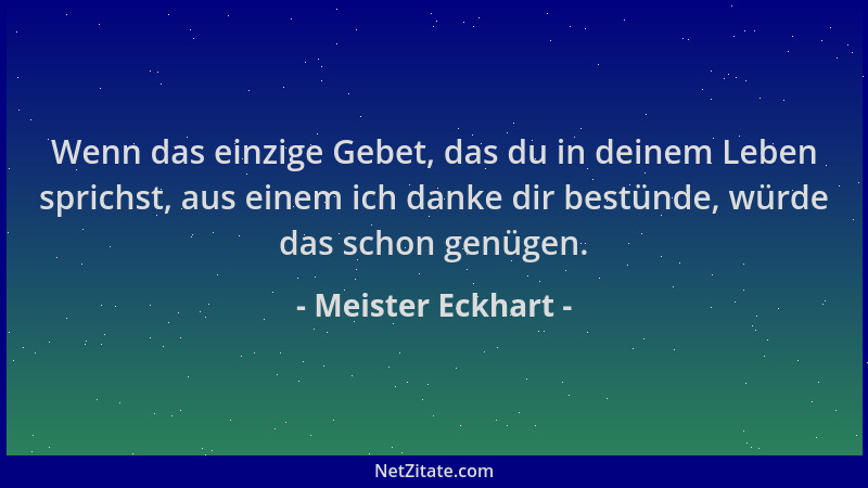 Meister Eckhart - Wenn das einzige Gebet, das du in deinem Leben sprichst, aus einem ich danke dir bestünde, würde das scho...