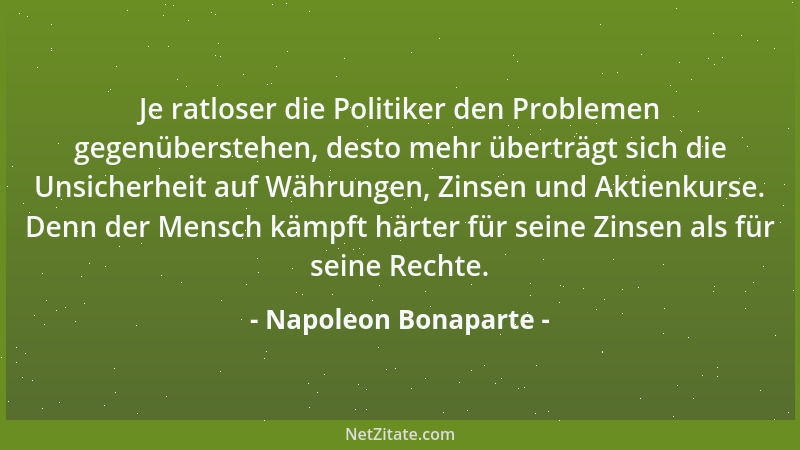 Napoleon Bonaparte - Je ratloser die Politiker den Problemen gegenüberstehen, desto mehr überträgt sich die Unsicherheit au...