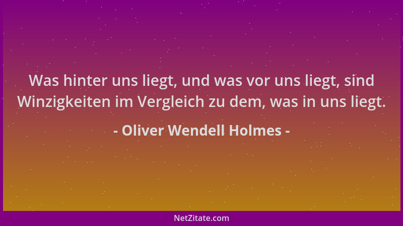 Oliver Wendell Holmes - Was hinter uns liegt, und was vor uns liegt, sind Winzigkeiten im Vergleich zu dem, was in uns lieg...