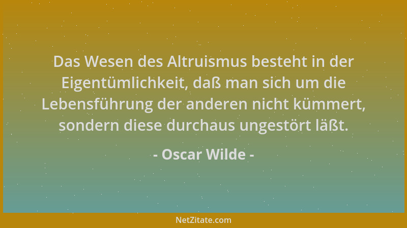 Oscar Wilde - Das Wesen des Altruismus besteht in der Eigentümlichkeit, daß man sich um die Lebensführung der anderen nicht...