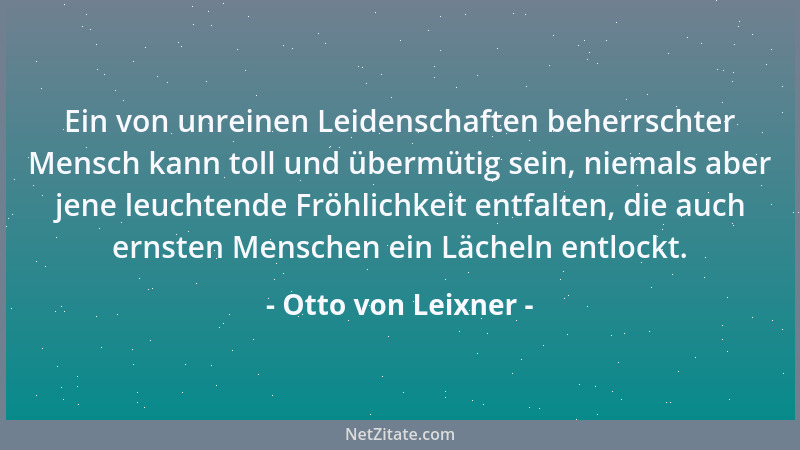 Otto von Leixner - Ein von unreinen Leidenschaften beherrschter Mensch kann toll und übermütig sein, niemals aber jene leuc...