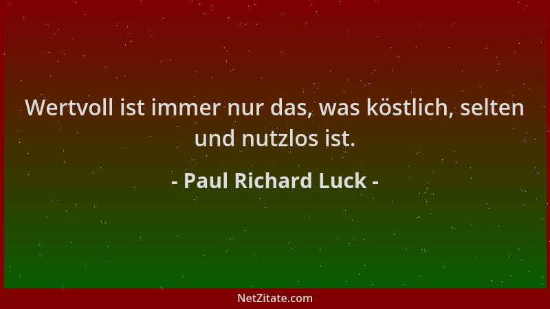 Paul Richard Luck - Wertvoll ist immer nur das, was köstlich, selten und nutzlos ist....