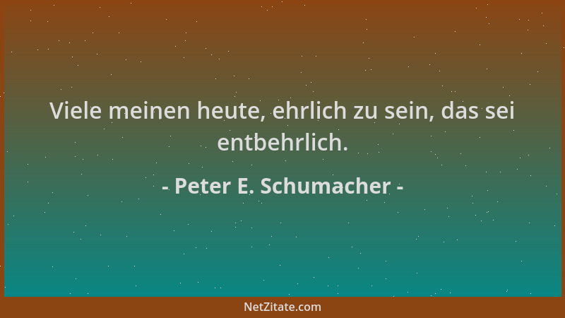 Peter E. Schumacher - Viele meinen heute, ehrlich zu sein, das sei entbehrlich....