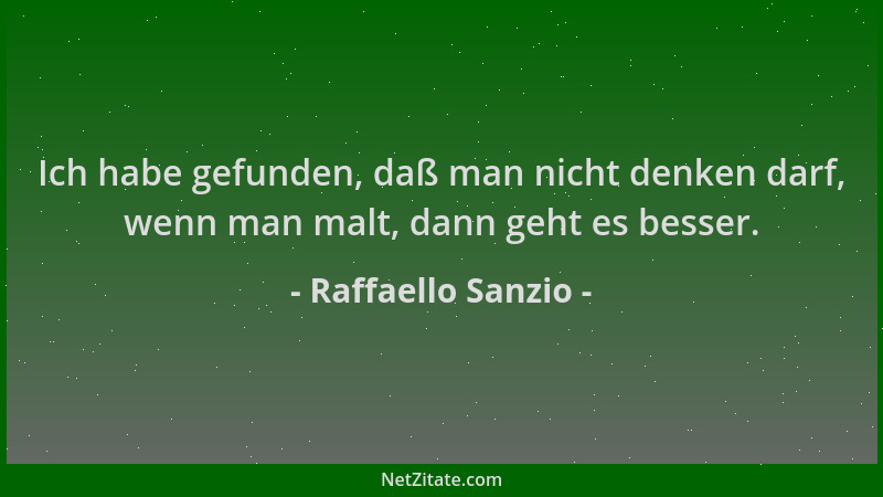 Raffaello Sanzio - Ich habe gefunden, daß man nicht denken darf, wenn man malt, dann geht es besser....