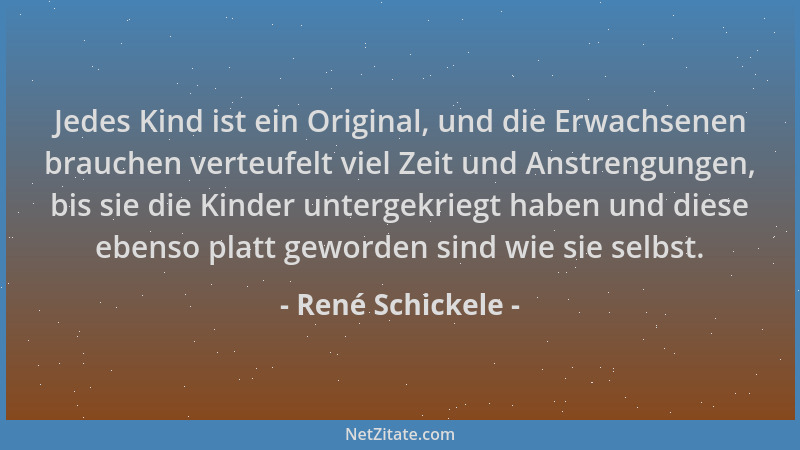 René Schickele - Jedes Kind ist ein Original, und die Erwachsenen brauchen verteufelt viel Zeit und Anstrengungen, bis sie...