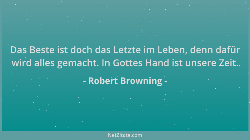 Robert Browning - Das Beste ist doch das Letzte im Leben, denn dafür wird alles gemacht. In Gottes Hand ist unsere Zeit....