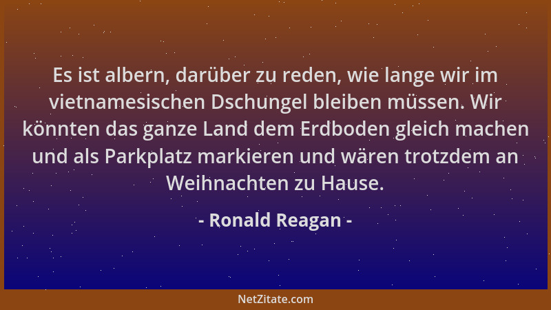 Ronald Reagan - Es ist albern, darüber zu reden, wie lange wir im vietnamesischen Dschungel bleiben müssen. Wir könnten das...
