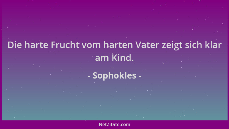 Sophokles - Die harte Frucht vom harten Vater zeigt sich klar am Kind....