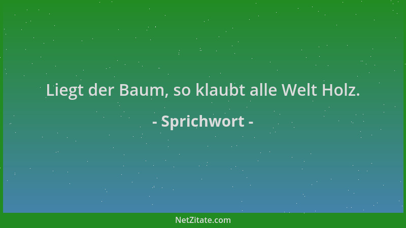 Sprichwort - Liegt der Baum, so klaubt alle Welt Holz....