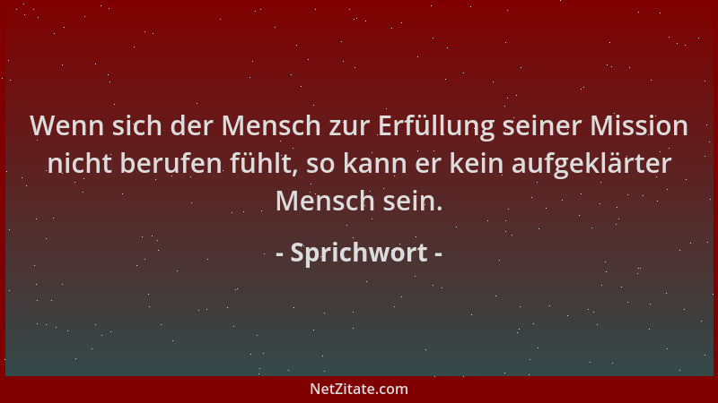 Sprichwort - Wenn sich der Mensch zur Erfüllung seiner Mission nicht berufen fühlt, so kann er kein aufgeklärter Mensch sei...